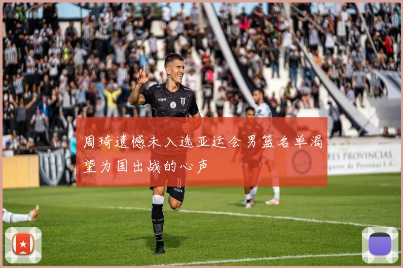 周琦遗憾未入选亚运会男篮名单渴望为国出战的心声